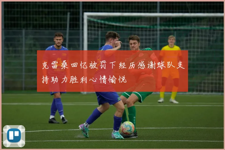 克雷桑回忆被罚下经历感谢球队支持助力胜利心情愉悦